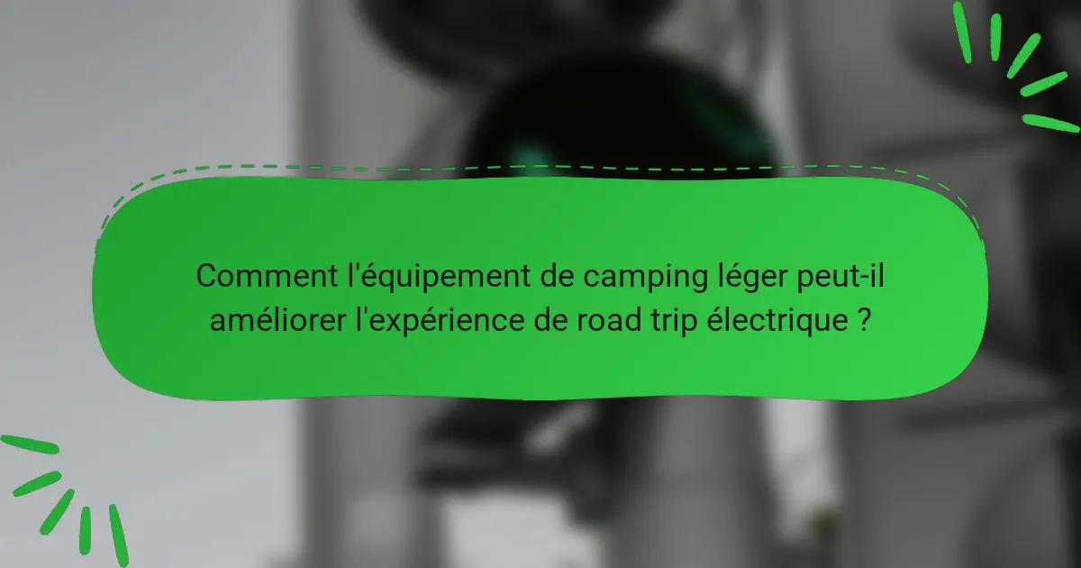 Comment l'équipement de camping léger peut-il améliorer l'expérience de road trip électrique ?