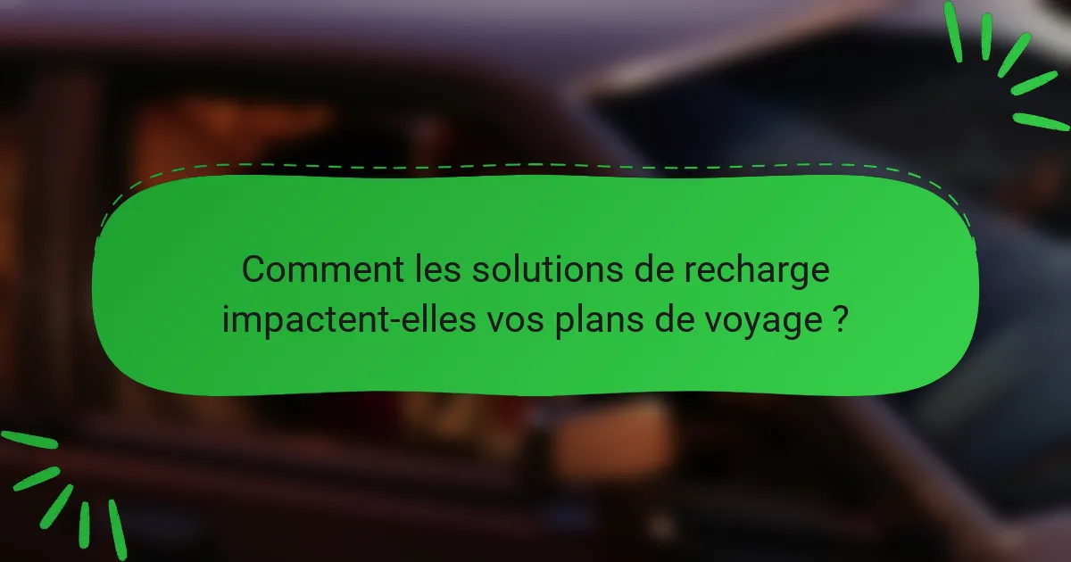 Comment les solutions de recharge impactent-elles vos plans de voyage ?