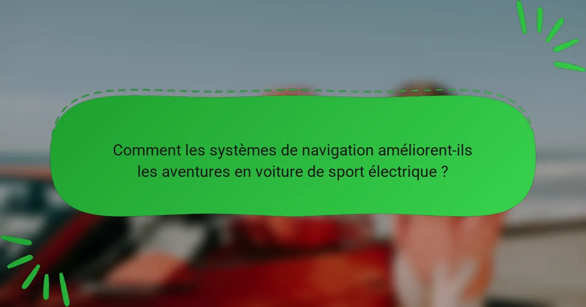 Comment les systèmes de navigation améliorent-ils les aventures en voiture de sport électrique ?