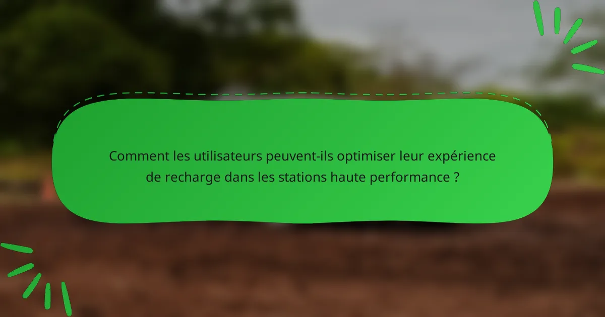 Comment les utilisateurs peuvent-ils optimiser leur expérience de recharge dans les stations haute performance ?