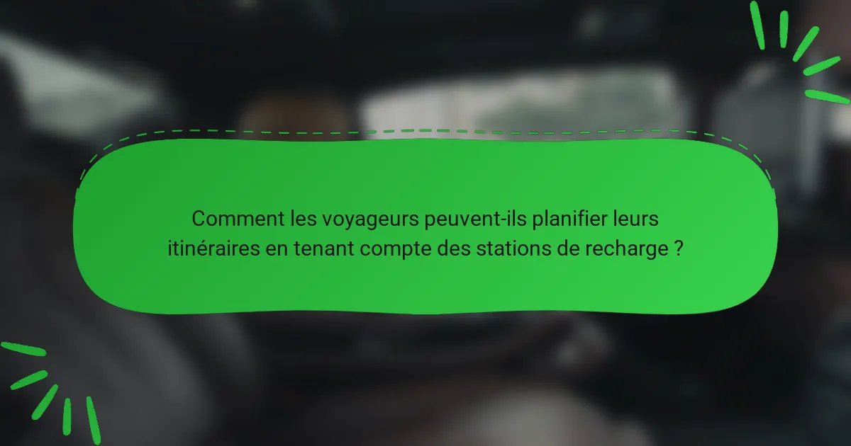 Comment les voyageurs peuvent-ils planifier leurs itinéraires en tenant compte des stations de recharge ?