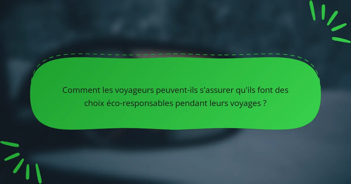 Comment les voyageurs peuvent-ils s'assurer qu'ils font des choix éco-responsables pendant leurs voyages ?