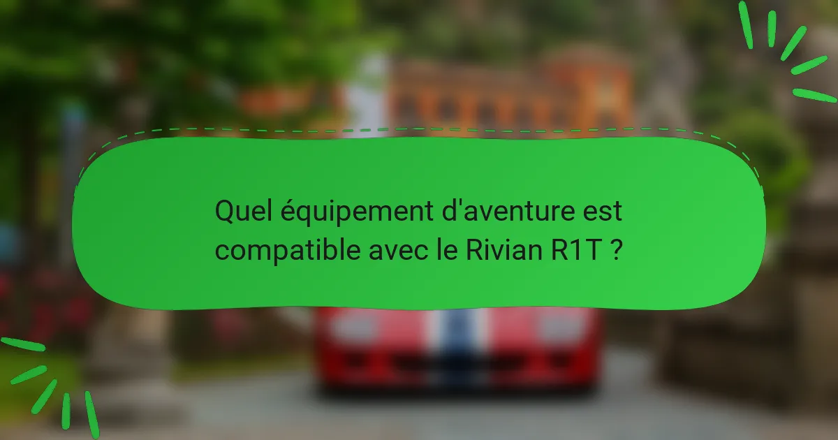 Quel équipement d'aventure est compatible avec le Rivian R1T ?