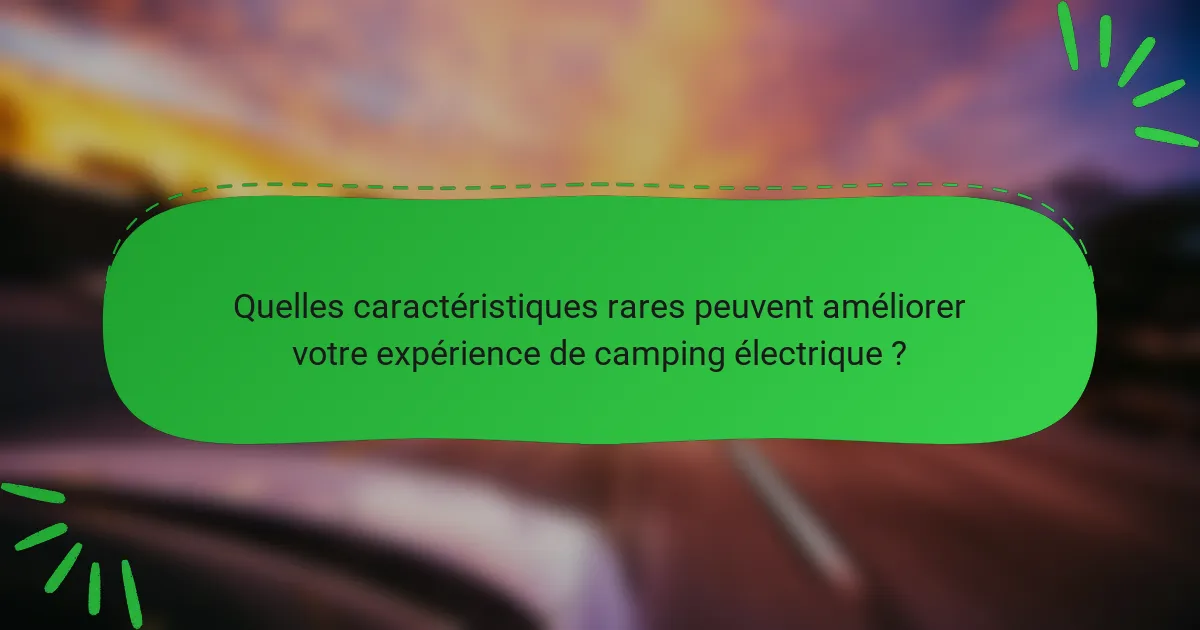 Quelles caractéristiques rares peuvent améliorer votre expérience de camping électrique ?