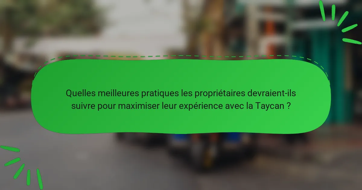 Quelles meilleures pratiques les propriétaires devraient-ils suivre pour maximiser leur expérience avec la Taycan ?