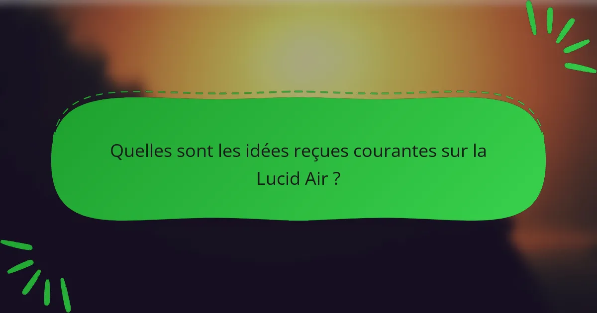 Quelles sont les idées reçues courantes sur la Lucid Air ?