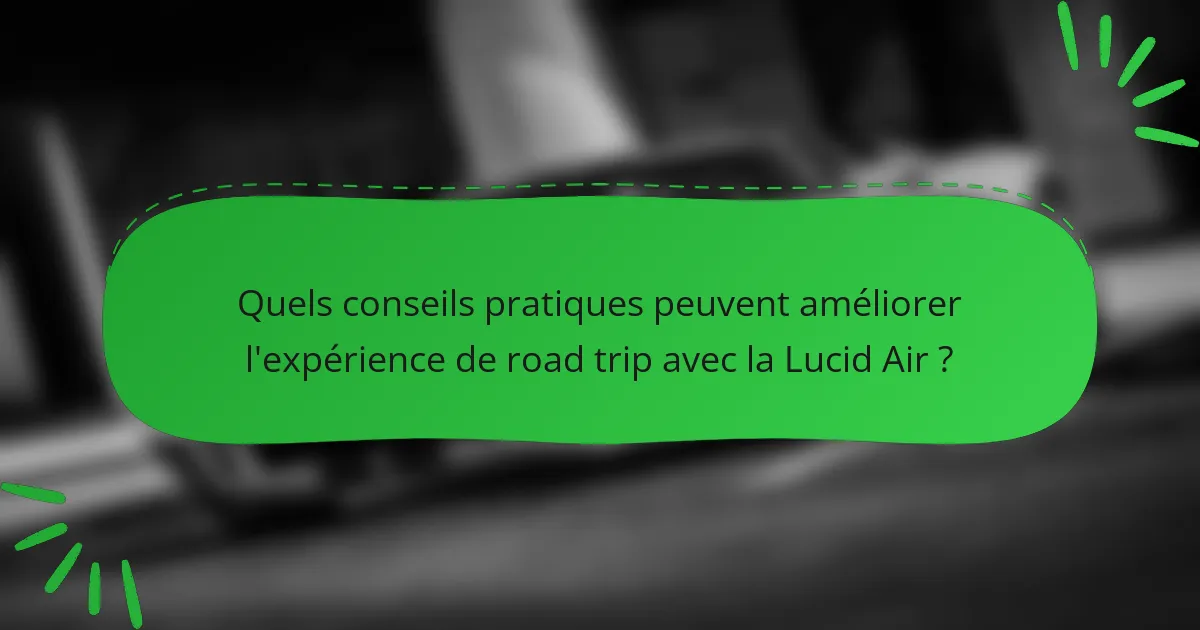Quels conseils pratiques peuvent améliorer l'expérience de road trip avec la Lucid Air ?